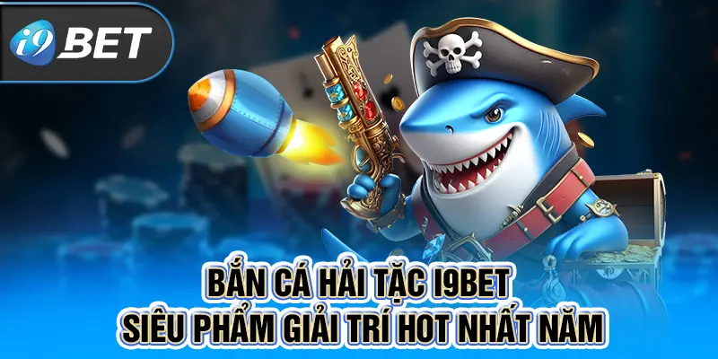 Bắn Cá Hải Tặc i9BET – Siêu Phẩm Giải Trí Hot Nhất Năm