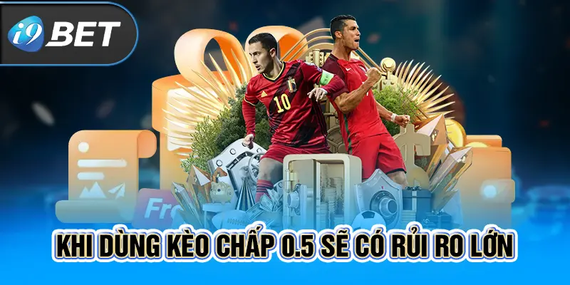  Khi dùng kèo chấp 0.5 sẽ có rủi ro lớn