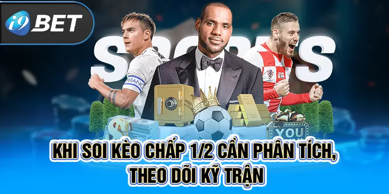  Khi soi kèo chấp ½ cần phân tích, theo dõi kỹ trận 