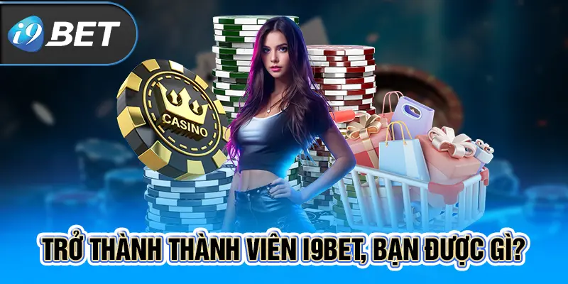 Trở thành thành viên i9BET, bạn được gì?