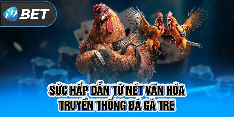 Sức hấp dẫn từ nét văn hóa truyền thống đá gà tre